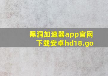 黑洞加速器app官网下载安卓hd18.go