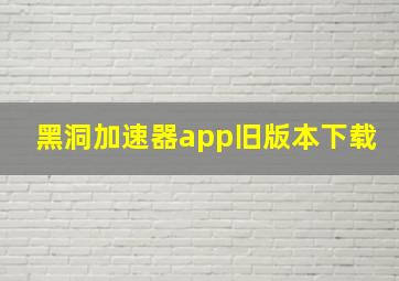 黑洞加速器app旧版本下载