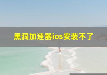 黑洞加速器ios安装不了