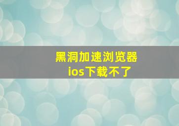 黑洞加速浏览器ios下载不了