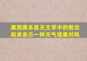 黑洞原本是天文学中的概念用来表示一种天气现象对吗