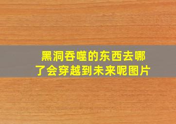 黑洞吞噬的东西去哪了会穿越到未来呢图片