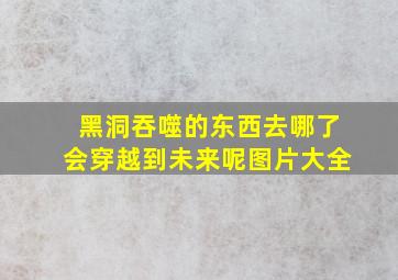 黑洞吞噬的东西去哪了会穿越到未来呢图片大全