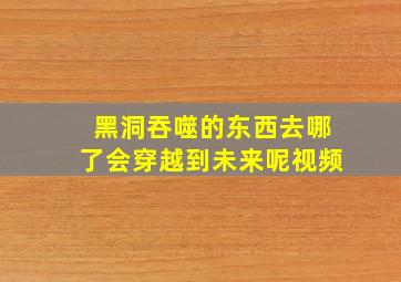 黑洞吞噬的东西去哪了会穿越到未来呢视频