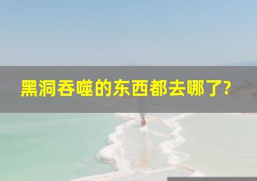 黑洞吞噬的东西都去哪了?