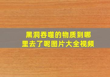 黑洞吞噬的物质到哪里去了呢图片大全视频