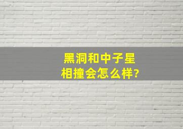 黑洞和中子星相撞会怎么样?