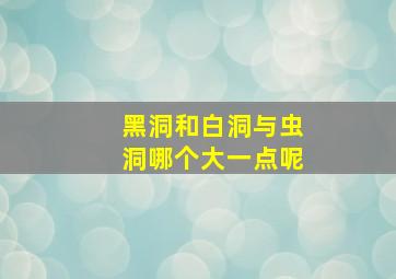 黑洞和白洞与虫洞哪个大一点呢