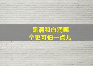 黑洞和白洞哪个更可怕一点儿