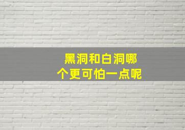 黑洞和白洞哪个更可怕一点呢