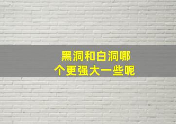 黑洞和白洞哪个更强大一些呢