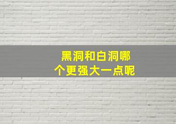 黑洞和白洞哪个更强大一点呢