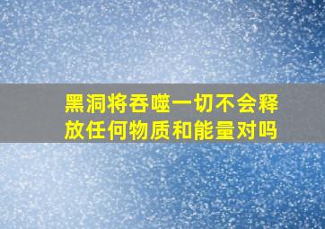 黑洞将吞噬一切不会释放任何物质和能量对吗