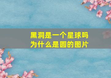 黑洞是一个星球吗为什么是圆的图片