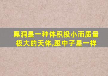 黑洞是一种体积极小而质量极大的天体,跟中子星一样