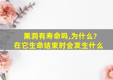 黑洞有寿命吗,为什么?在它生命结束时会发生什么