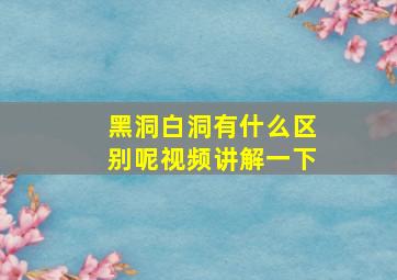 黑洞白洞有什么区别呢视频讲解一下