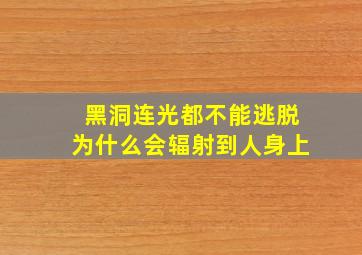 黑洞连光都不能逃脱为什么会辐射到人身上