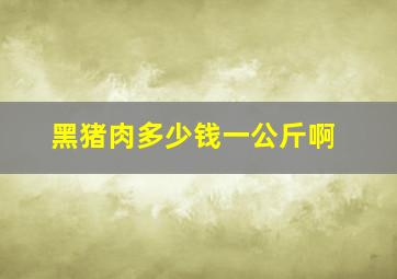 黑猪肉多少钱一公斤啊