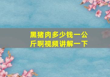 黑猪肉多少钱一公斤啊视频讲解一下