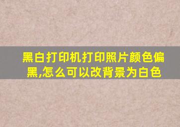 黑白打印机打印照片颜色偏黑,怎么可以改背景为白色