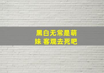 黑白无常是萌妹 客观去死吧