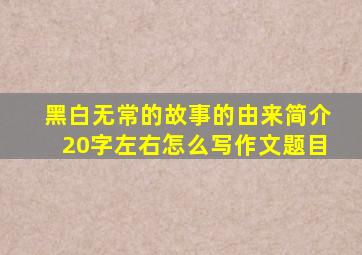 黑白无常的故事的由来简介20字左右怎么写作文题目