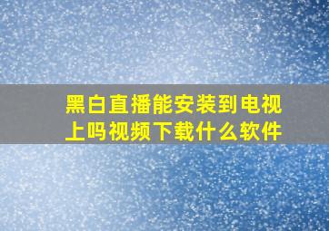 黑白直播能安装到电视上吗视频下载什么软件