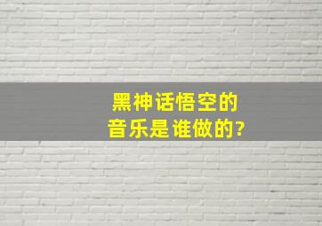 黑神话悟空的音乐是谁做的?