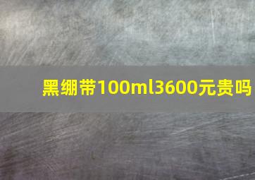 黑绷带100ml3600元贵吗