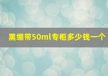 黑绷带50ml专柜多少钱一个