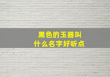 黑色的玉器叫什么名字好听点