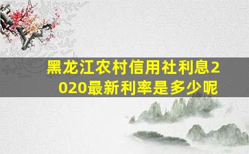 黑龙江农村信用社利息2020最新利率是多少呢