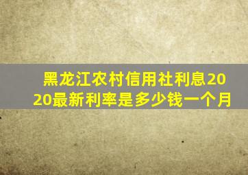 黑龙江农村信用社利息2020最新利率是多少钱一个月