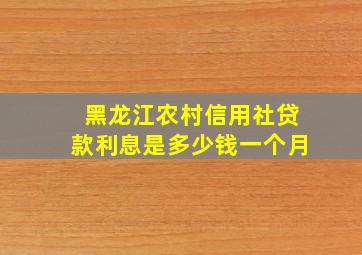 黑龙江农村信用社贷款利息是多少钱一个月