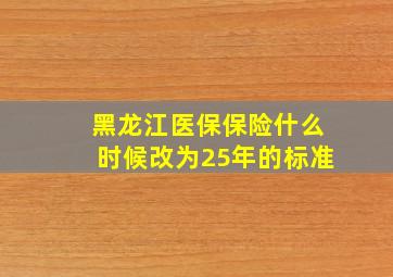 黑龙江医保保险什么时候改为25年的标准