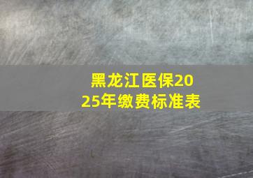 黑龙江医保2025年缴费标准表