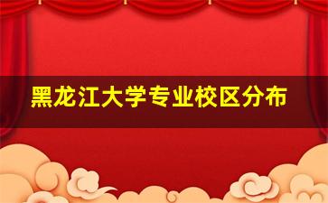 黑龙江大学专业校区分布