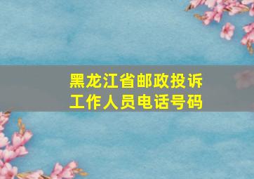 黑龙江省邮政投诉工作人员电话号码