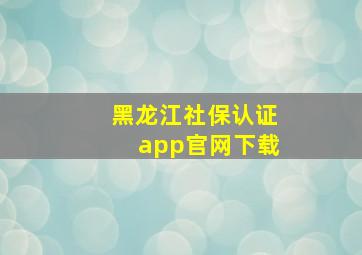 黑龙江社保认证app官网下载