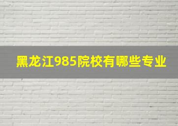 黑龙江985院校有哪些专业