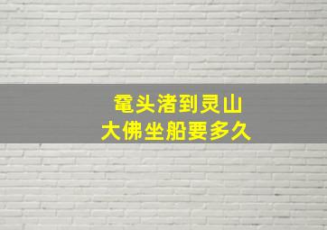 鼋头渚到灵山大佛坐船要多久