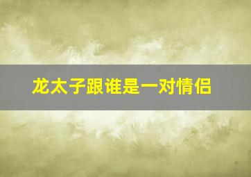 龙太子跟谁是一对情侣