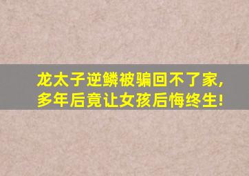 龙太子逆鳞被骗回不了家,多年后竟让女孩后悔终生!