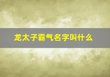 龙太子霸气名字叫什么