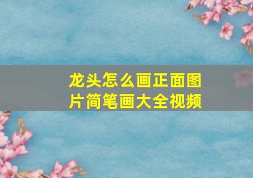 龙头怎么画正面图片简笔画大全视频