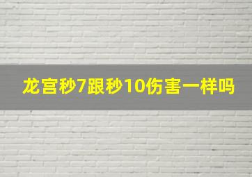 龙宫秒7跟秒10伤害一样吗