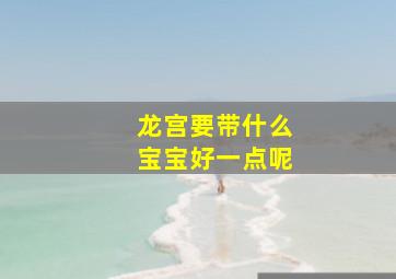 龙宫要带什么宝宝好一点呢