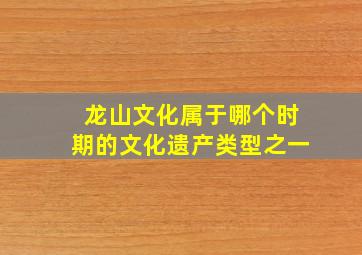 龙山文化属于哪个时期的文化遗产类型之一