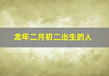 龙年二月初二出生的人